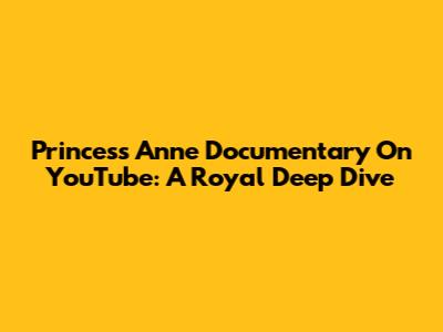 Princess Anne Documentary On YouTube: A Royal Deep Dive