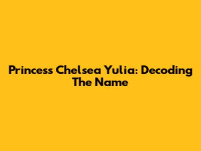Princess Chelsea Yulia: Decoding The Name