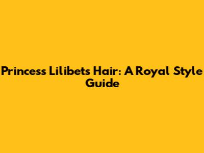 Princess Lilibet's Hair: A Royal Style Guide
