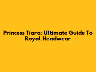 Princess Tiara: Ultimate Guide To Royal Headwear