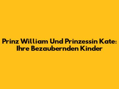Prinz William Und Prinzessin Kate: Ihre Bezaubernden Kinder