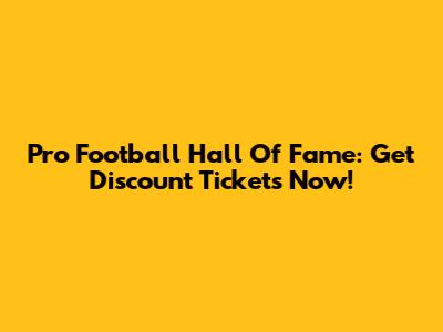 Pro Football Hall Of Fame: Get Discount Tickets Now!