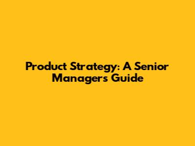 Product Strategy: A Senior Manager's Guide