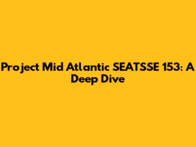 Project Mid Atlantic SEATSSE 153: A Deep Dive