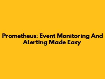 Prometheus: Event Monitoring And Alerting Made Easy