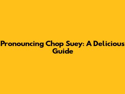 Pronouncing Chop Suey: A Delicious Guide