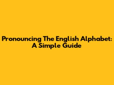 Pronouncing The English Alphabet: A Simple Guide