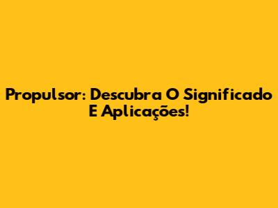Propulsor: Descubra O Significado E Aplicações!
