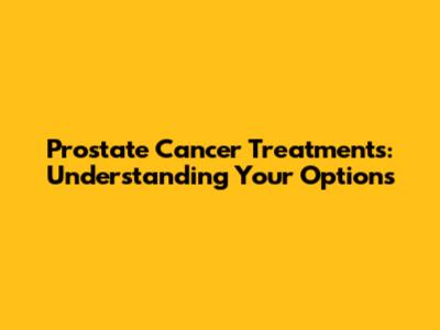 Prostate Cancer Treatments: Understanding Your Options