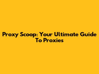 Proxy Scoop: Your Ultimate Guide To Proxies