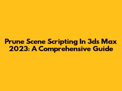 Prune Scene Scripting In 3ds Max 2023: A Comprehensive Guide