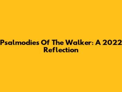 Psalmodies Of The Walker: A 2022 Reflection