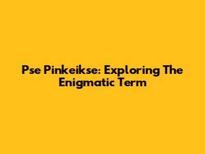 Pse Pinkeikse: Exploring The Enigmatic Term