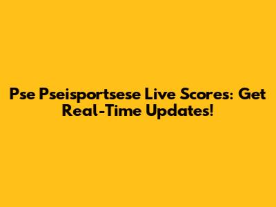 Pse Pseisportsese Live Scores: Get Real-Time Updates!