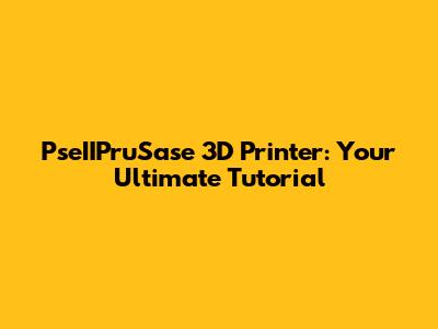 PseIIPruSase 3D Printer: Your Ultimate Tutorial