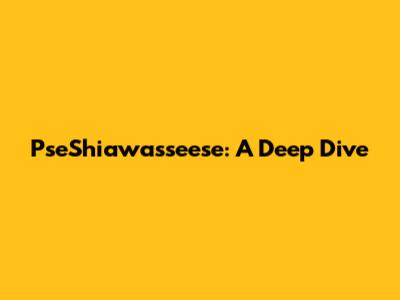 PseShiawasseese: A Deep Dive