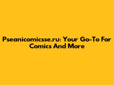Pseanicomicsse.ru: Your Go-To For Comics And More