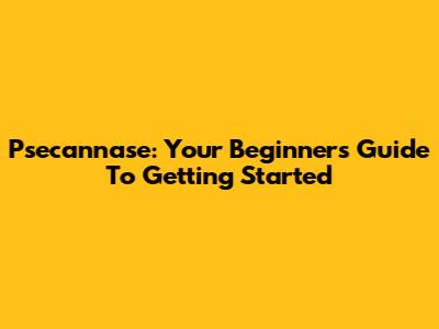 Psecannase: Your Beginner's Guide To Getting Started