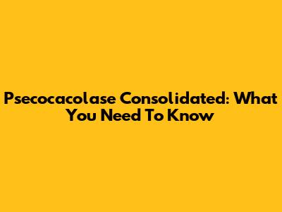 Psecocacolase Consolidated: What You Need To Know
