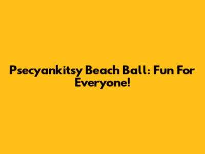 Psecyankitsy Beach Ball: Fun For Everyone!