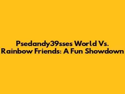 Psedandy39sse's World Vs. Rainbow Friends: A Fun Showdown