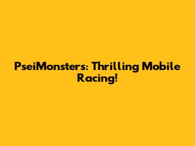 PseiMonsters: Thrilling Mobile Racing!