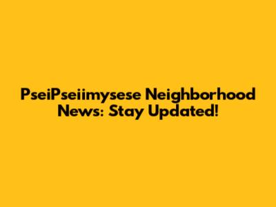 PseiPseiimysese Neighborhood News: Stay Updated!