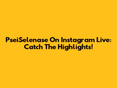 PseiSelenase On Instagram Live: Catch The Highlights!