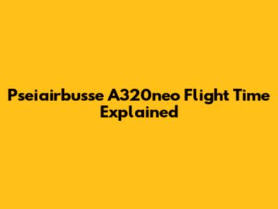 Pseiairbusse A320neo Flight Time Explained