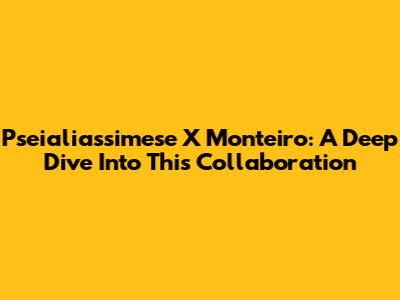 Pseialiassimese X Monteiro: A Deep Dive Into This Collaboration