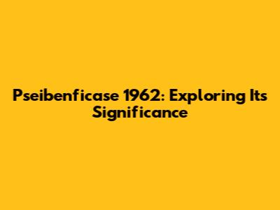 Pseibenficase 1962: Exploring Its Significance
