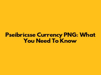 Pseibricsse Currency PNG: What You Need To Know