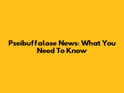 Pseibuffalose News: What You Need To Know