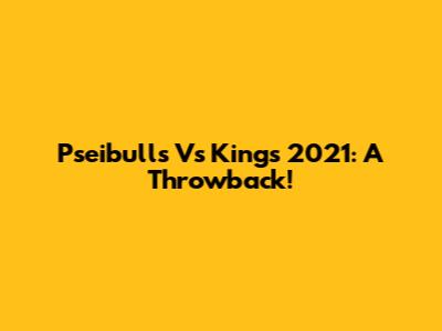 Pseibulls Vs Kings 2021: A Throwback!