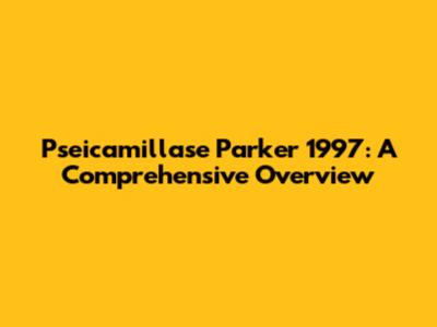Pseicamillase Parker 1997: A Comprehensive Overview