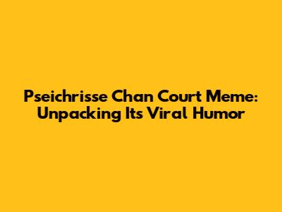 Pseichrisse Chan Court Meme: Unpacking Its Viral Humor
