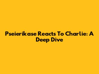 Pseierikase Reacts To Charlie: A Deep Dive