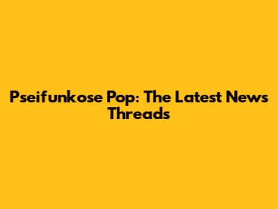 Pseifunkose Pop: The Latest News Threads