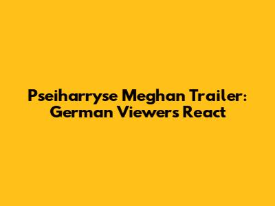 Pseiharryse Meghan Trailer: German Viewers React