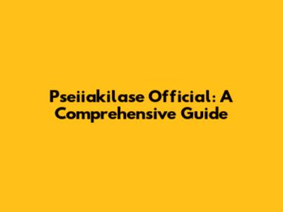 Pseiiakilase Official: A Comprehensive Guide