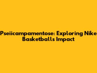 Pseiicampamentose: Exploring Nike Basketball's Impact