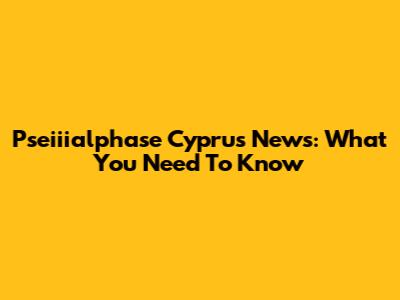 Pseiiialphase Cyprus News: What You Need To Know