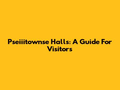 Pseiiitownse Halls: A Guide For Visitors