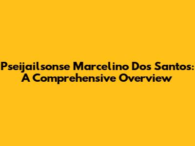 Pseijailsonse Marcelino Dos Santos: A Comprehensive Overview