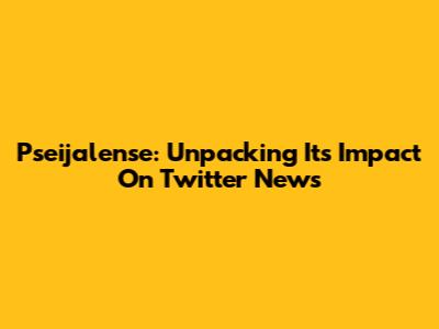 Pseijalense: Unpacking Its Impact On Twitter News