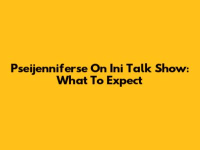 Pseijenniferse On Ini Talk Show: What To Expect