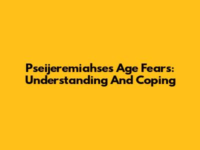 Pseijeremiahse's Age Fears: Understanding And Coping