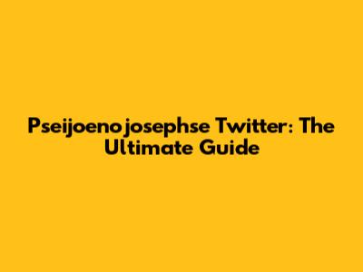 Pseijoenojosephse Twitter: The Ultimate Guide