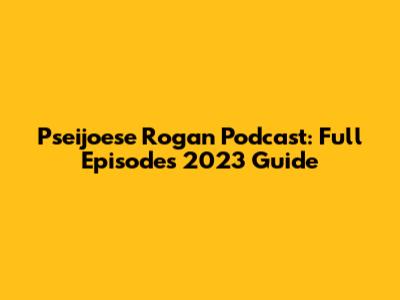 Pseijoese Rogan Podcast: Full Episodes 2023 Guide