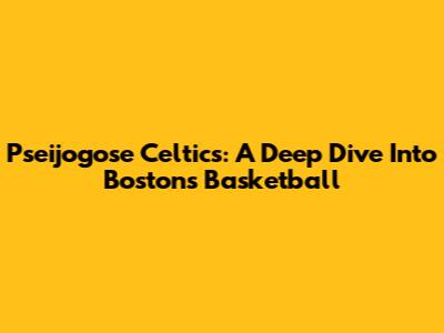 Pseijogose Celtics: A Deep Dive Into Boston's Basketball
